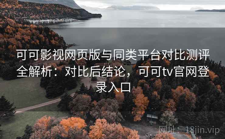 可可影视网页版与同类平台对比测评全解析：对比后结论，可可tv官网登录入口