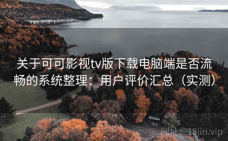 关于可可影视tv版下载电脑端是否流畅的系统整理：用户评价汇总（实测）