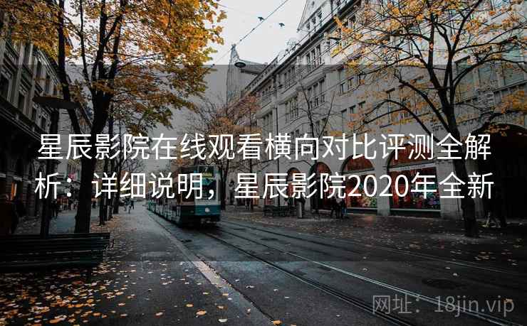 星辰影院在线观看横向对比评测全解析：详细说明，星辰影院2020年全新