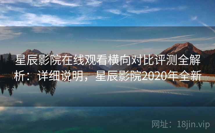 星辰影院在线观看横向对比评测全解析：详细说明，星辰影院2020年全新