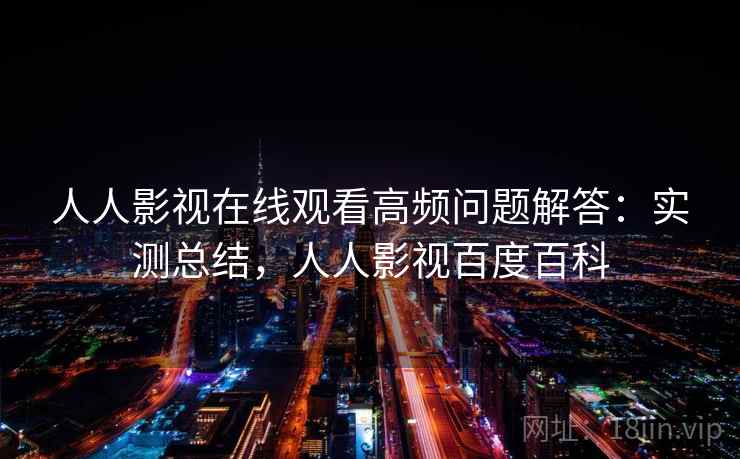 人人影视在线观看高频问题解答：实测总结，人人影视百度百科