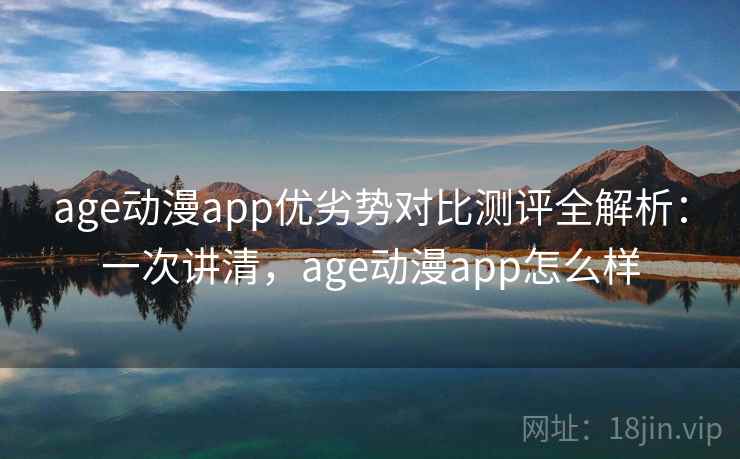 age动漫app优劣势对比测评全解析：一次讲清，age动漫app怎么样
