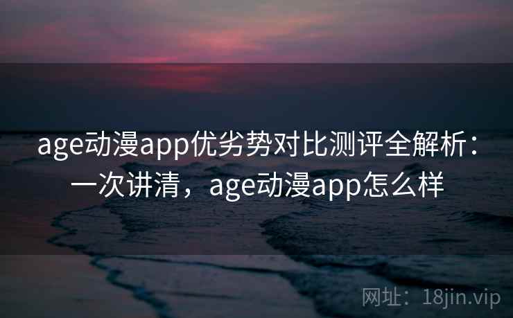 age动漫app优劣势对比测评全解析：一次讲清，age动漫app怎么样