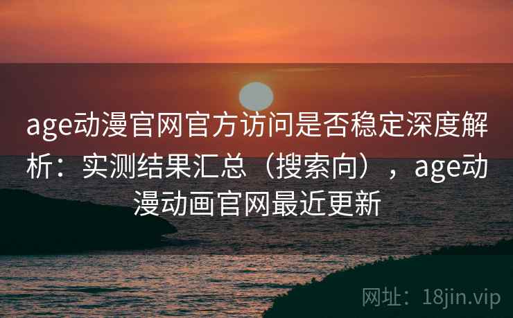 age动漫官网官方访问是否稳定深度解析：实测结果汇总（搜索向），age动漫动画官网最近更新