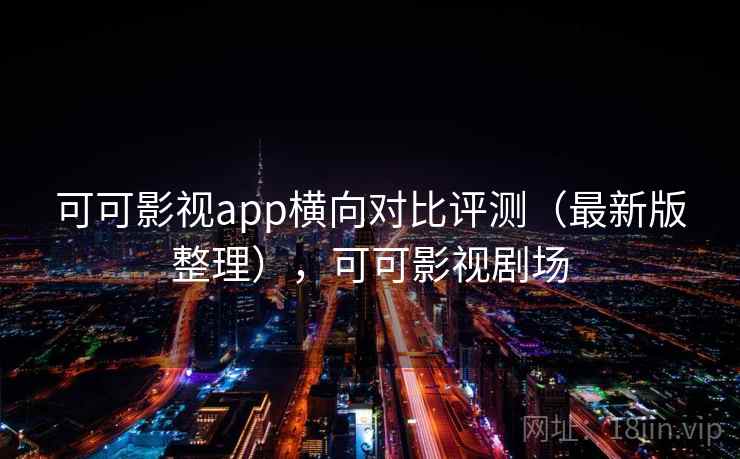 可可影视app横向对比评测（最新版整理），可可影视剧场