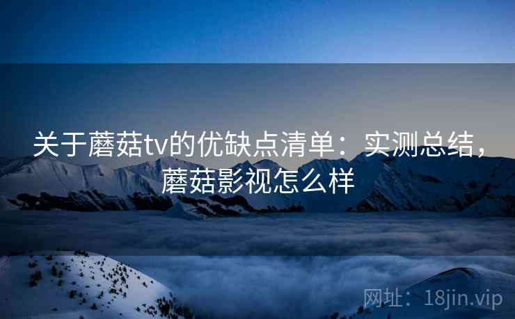 关于蘑菇tv的优缺点清单：实测总结，蘑菇影视怎么样