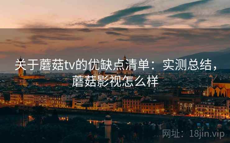 关于蘑菇tv的优缺点清单：实测总结，蘑菇影视怎么样