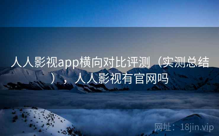 人人影视app横向对比评测（实测总结），人人影视有官网吗