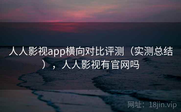 人人影视app横向对比评测（实测总结），人人影视有官网吗