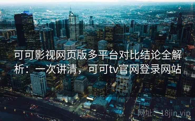 可可影视网页版多平台对比结论全解析：一次讲清，可可tv官网登录网站