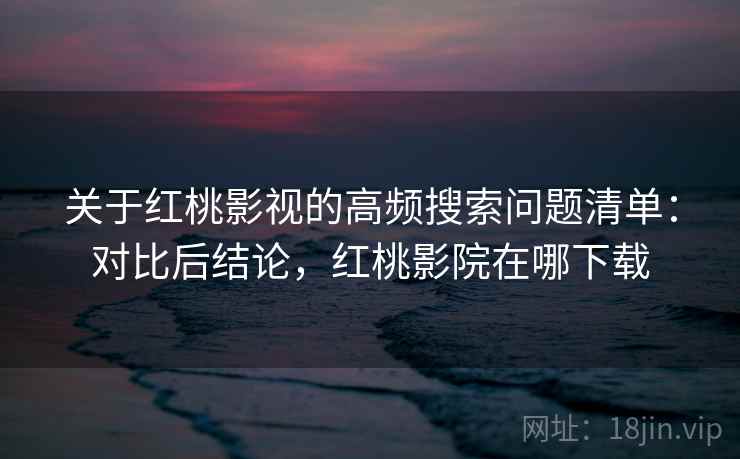 关于红桃影视的高频搜索问题清单：对比后结论，红桃影院在哪下载