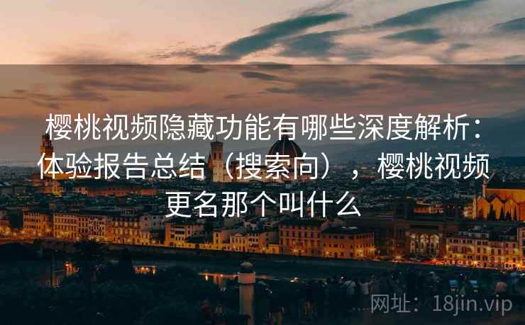 樱桃视频隐藏功能有哪些深度解析:体验报告总结(搜索向),樱桃视频更名那个叫什么