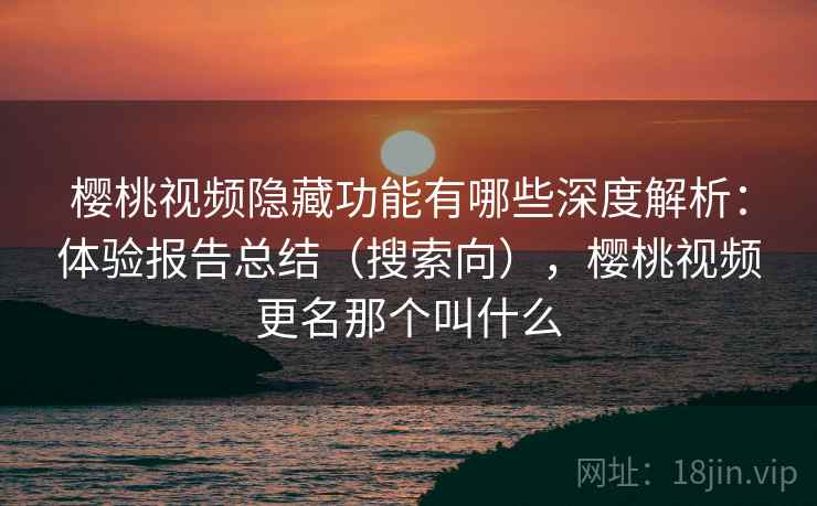 樱桃视频隐藏功能有哪些深度解析:体验报告总结(搜索向),樱桃视频更名那个叫什么 樱桃视频隐藏功能有哪些深度解析:体验报告总结(搜索向),樱桃视频更名那个叫什么