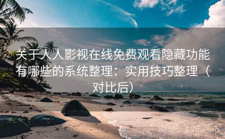 关于人人影视在线免费观看隐藏功能有哪些的系统整理：实用技巧整理（对比后）