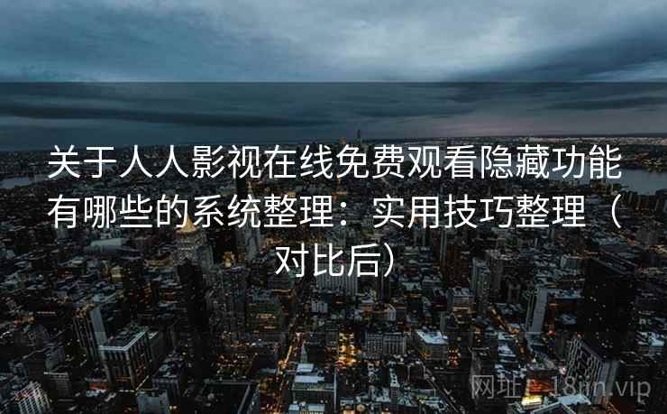 关于人人影视在线免费观看隐藏功能有哪些的系统整理:实用技巧整理(对比后) 关于人人影视在线免费观看隐藏功能有哪些的系统整理:实用技巧整理(对比后)
