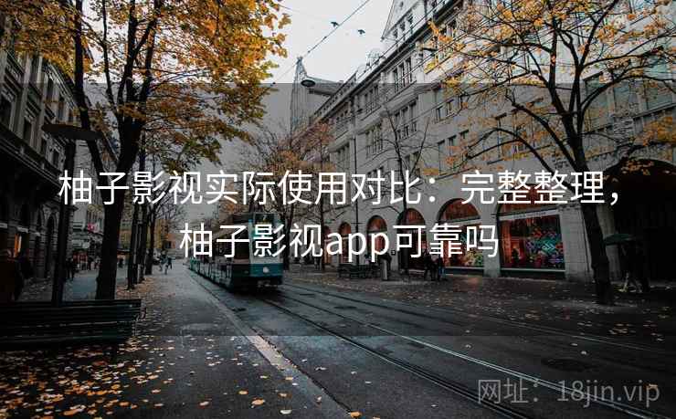 柚子影视实际使用对比:完整整理,柚子影视app可靠吗 柚子影视实际使用对比:完整整理,柚子影视app可靠吗