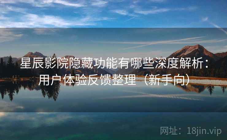 星辰影院隐藏功能有哪些深度解析:用户体验反馈整理(新手向) 星辰影院隐藏功能有哪些深度解析:用户体验反馈整理(新手向)