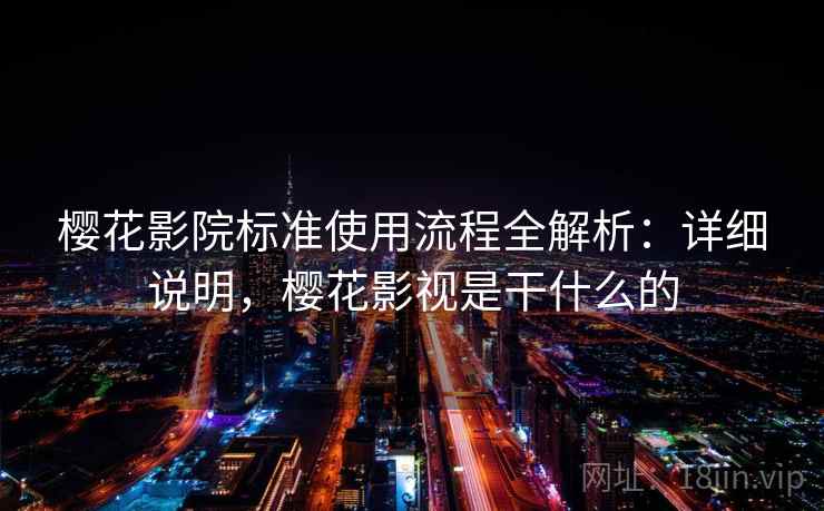 樱花影院标准使用流程全解析:详细说明,樱花影视是干什么的 樱花影院标准使用流程全解析:详细说明,樱花影视是干什么的