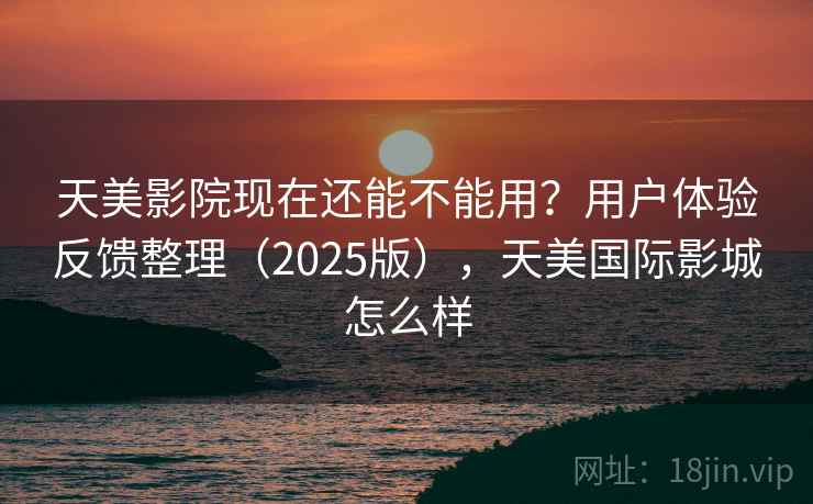 天美影院现在还能不能用?用户体验反馈整理(2025版),天美国际影城怎么样 天美影院现在还能不能用?用户体验反馈整理(2025版),天美国际影城怎么样