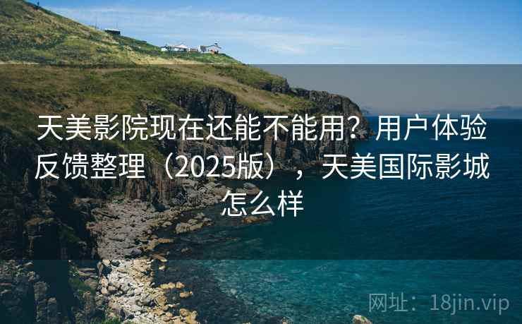 天美影院现在还能不能用？用户体验反馈整理（2025版），天美国际影城怎么样
