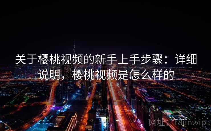 关于樱桃视频的新手上手步骤:详细说明,樱桃视频是怎么样的