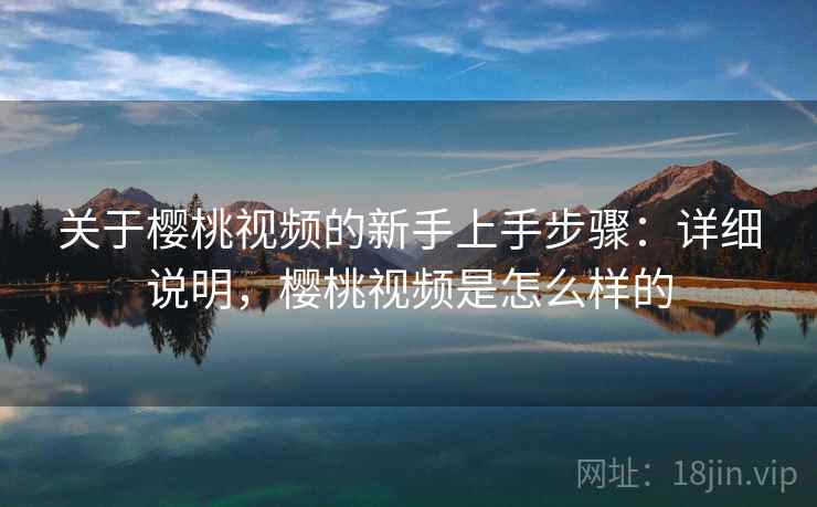 关于樱桃视频的新手上手步骤:详细说明,樱桃视频是怎么样的 关于樱桃视频的新手上手步骤:详细说明,樱桃视频是怎么样的