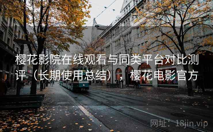樱花影院在线观看与同类平台对比测评(长期使用总结),樱花电影官方 樱花影院在线观看与同类平台对比测评(长期使用总结),樱花电影官方