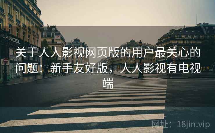 关于人人影视网页版的用户最关心的问题：新手友好版，人人影视有电视端