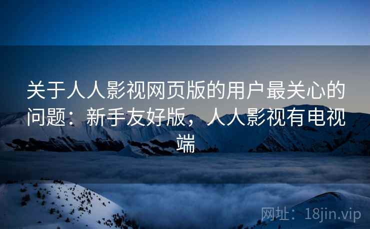 关于人人影视网页版的用户最关心的问题:新手友好版,人人影视有电视端 关于人人影视网页版的用户最关心的问题:新手友好版,人人影视有电视端