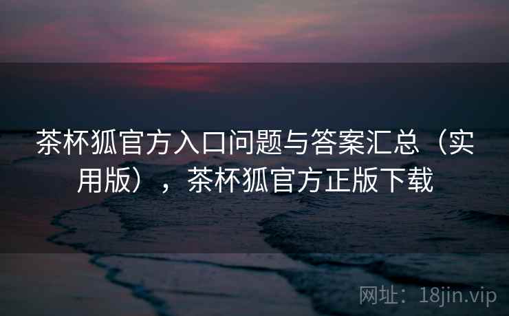 茶杯狐官方入口问题与答案汇总(实用版),茶杯狐官方正版下载 茶杯狐官方入口问题与答案汇总(实用版),茶杯狐官方正版下载