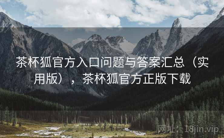 茶杯狐官方入口问题与答案汇总（实用版），茶杯狐官方正版下载