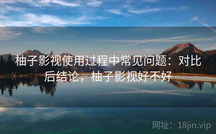 柚子影视使用过程中常见问题：对比后结论，柚子影视好不好