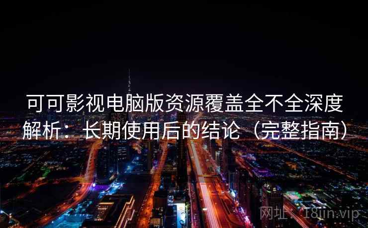 可可影视电脑版资源覆盖全不全深度解析:长期使用后的结论(完整指南) 可可影视电脑版资源覆盖全不全深度解析:长期使用后的结论(完整指南)