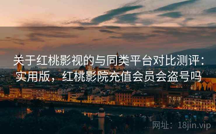 关于红桃影视的与同类平台对比测评:实用版,红桃影院充值会员会盗号吗 关于红桃影视的与同类平台对比测评:实用版,红桃影院充值会员会盗号吗