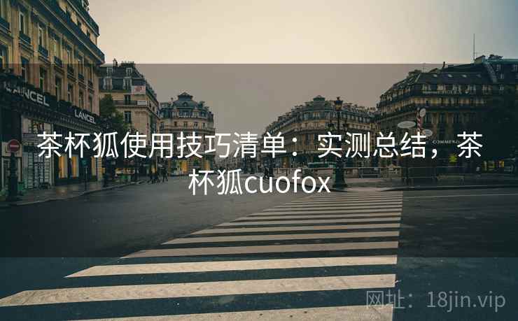 茶杯狐使用技巧清单:实测总结,茶杯狐cuofox 茶杯狐使用技巧清单:实测总结,茶杯狐cuofox