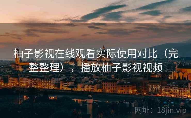 柚子影视在线观看实际使用对比（完整整理），播放柚子影视视频
