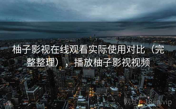 柚子影视在线观看实际使用对比(完整整理),播放柚子影视视频 柚子影视在线观看实际使用对比(完整整理),播放柚子影视视频