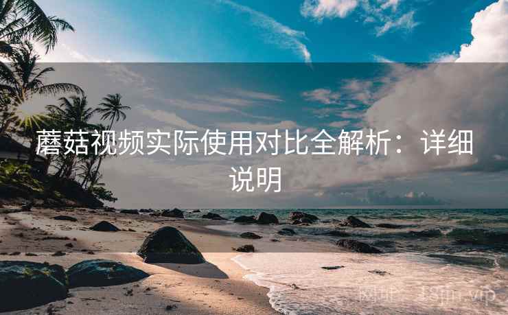 蘑菇视频实际使用对比全解析：详细说明