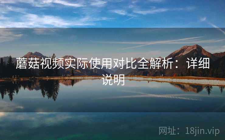 蘑菇视频实际使用对比全解析:详细说明