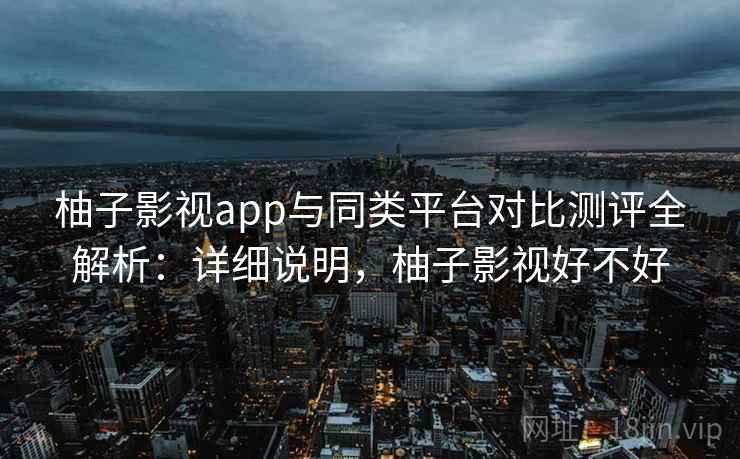 柚子影视app与同类平台对比测评全解析:详细说明,柚子影视好不好 柚子影视app与同类平台对比测评全解析:详细说明,柚子影视好不好