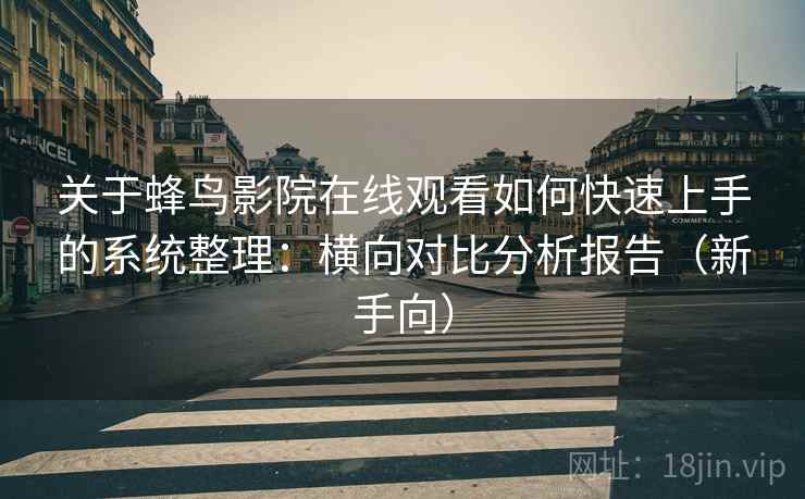 关于蜂鸟影院在线观看如何快速上手的系统整理：横向对比分析报告（新手向）