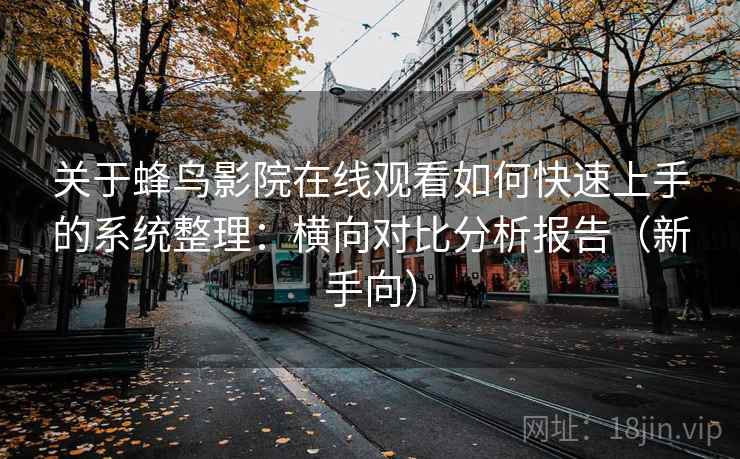关于蜂鸟影院在线观看如何快速上手的系统整理:横向对比分析报告(新手向) 关于蜂鸟影院在线观看如何快速上手的系统整理:横向对比分析报告(新手向)