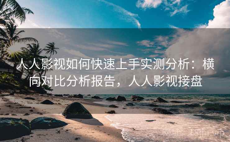 人人影视如何快速上手实测分析:横向对比分析报告,人人影视接盘 人人影视如何快速上手实测分析:横向对比分析报告,人人影视接盘