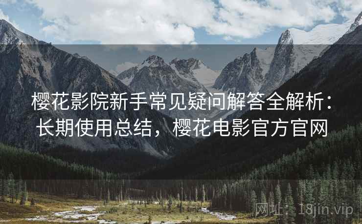 樱花影院新手常见疑问解答全解析:长期使用总结,樱花电影官方官网 樱花影院新手常见疑问解答全解析:长期使用总结,樱花电影官方官网