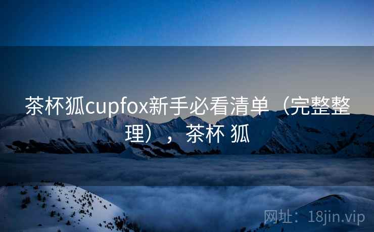 茶杯狐cupfox新手必看清单（完整整理），茶杯 狐