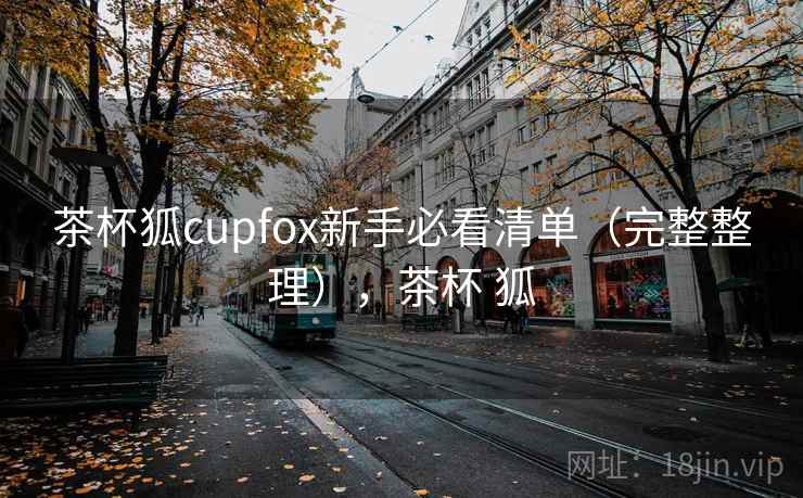 茶杯狐cupfox新手必看清单(完整整理),茶杯 狐 茶杯狐cupfox新手必看清单(完整整理),茶杯 狐