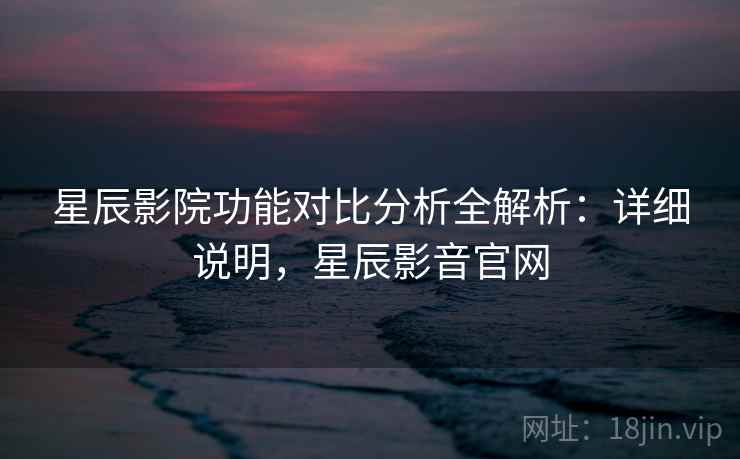 星辰影院功能对比分析全解析:详细说明,星辰影音官网 星辰影院功能对比分析全解析:详细说明,星辰影音官网