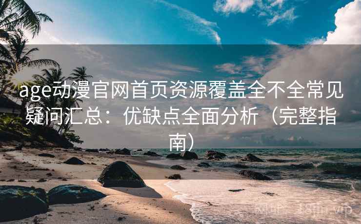 age动漫官网首页资源覆盖全不全常见疑问汇总：优缺点全面分析（完整指南）