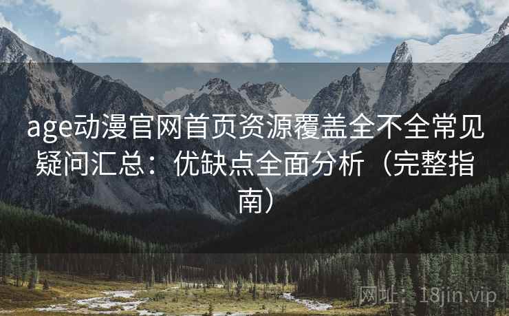 age动漫官网首页资源覆盖全不全常见疑问汇总:优缺点全面分析(完整指南) age动漫官网首页资源覆盖全不全常见疑问汇总:优缺点全面分析(完整指南)