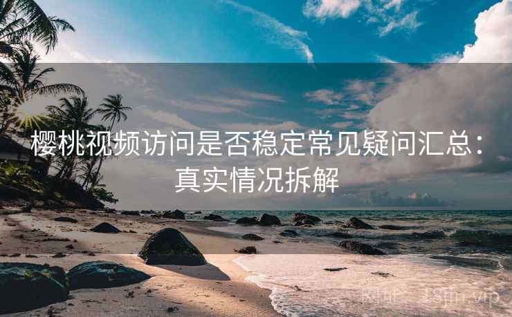 樱桃视频访问是否稳定常见疑问汇总:真实情况拆解 樱桃视频访问是否稳定常见疑问汇总:真实情况拆解